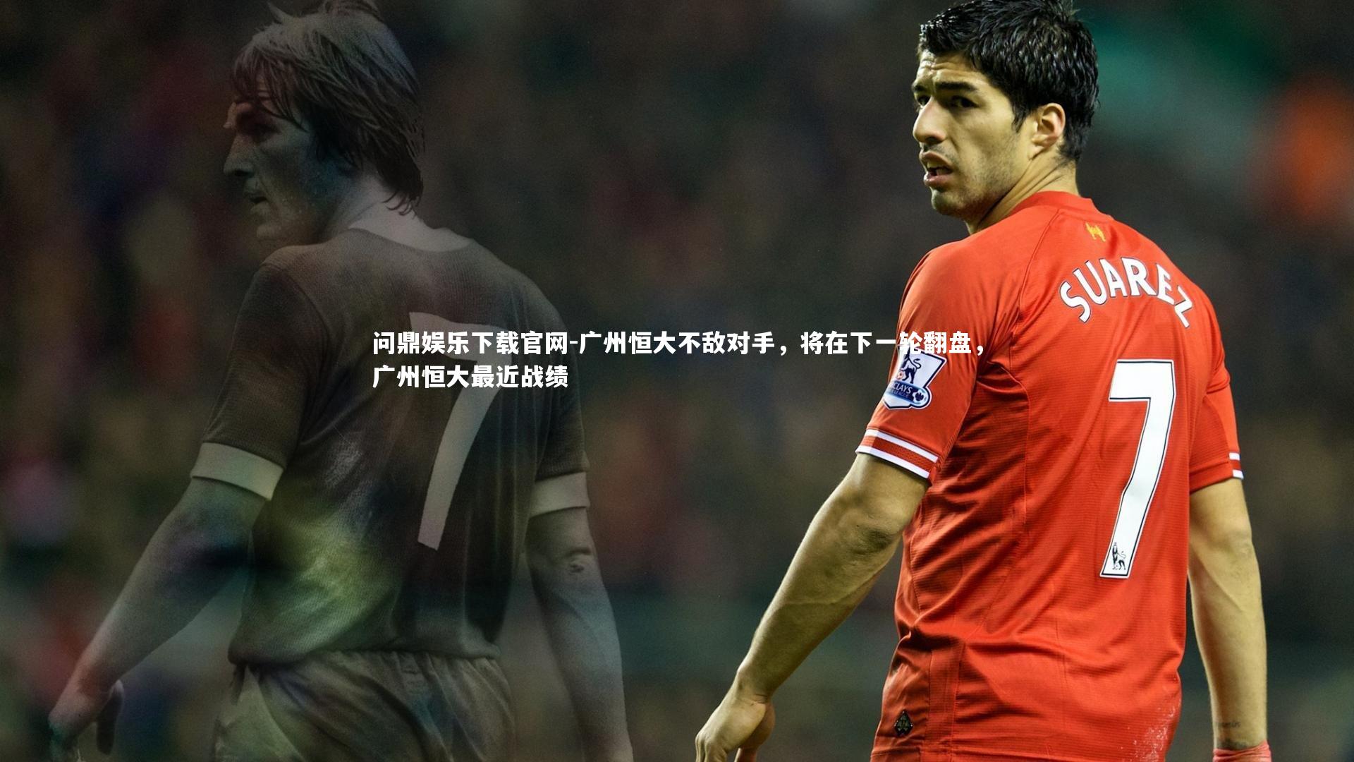 问鼎娱乐下载官网-广州恒大不敌对手，将在下一轮翻盘，广州恒大最近战绩