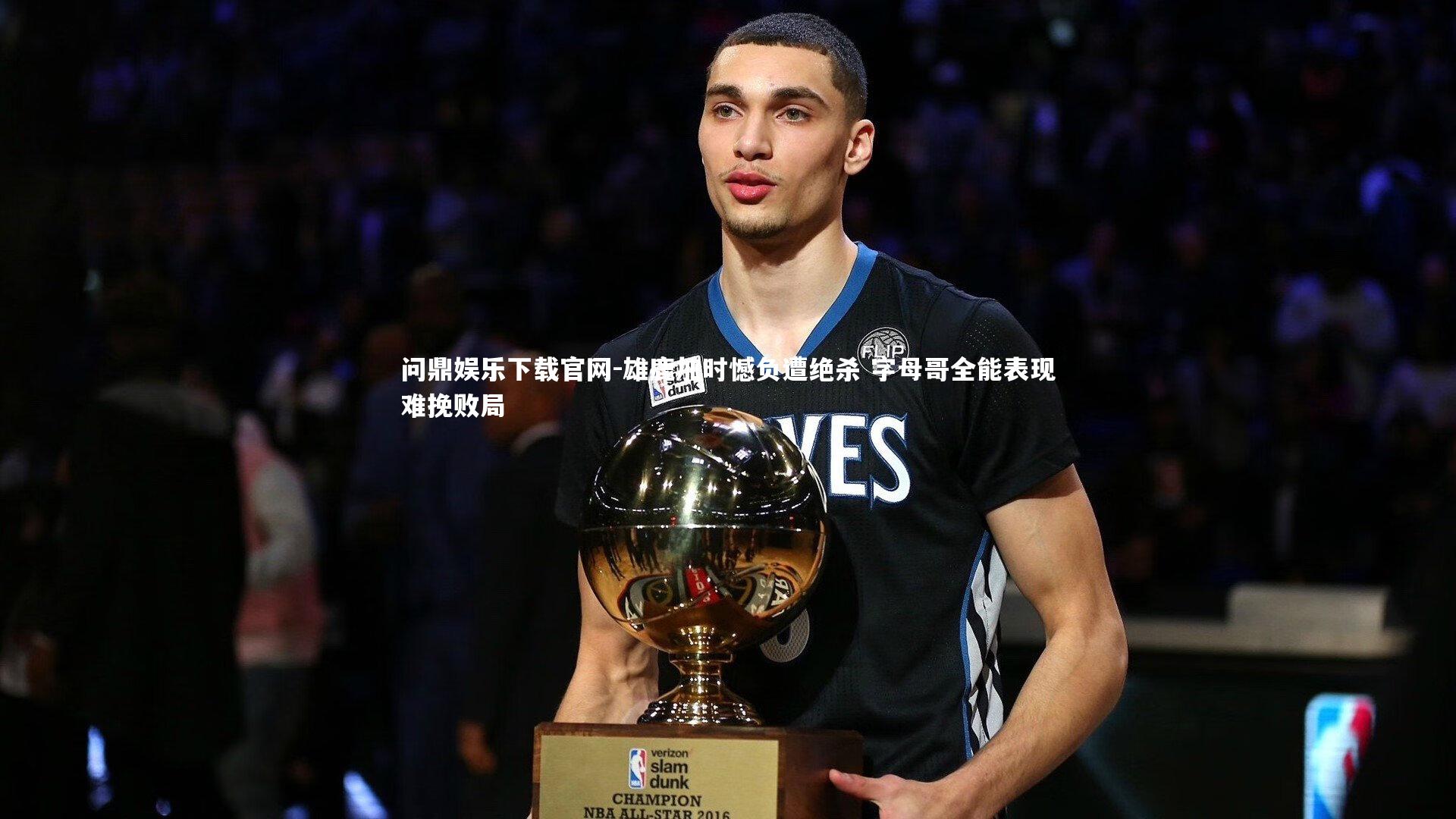 问鼎娱乐下载官网-雄鹿加时憾负遭绝杀 字母哥全能表现难挽败局