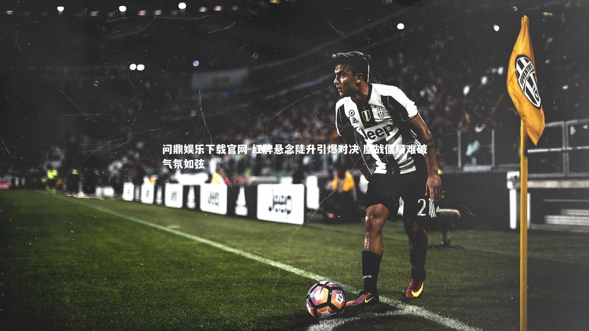 问鼎娱乐下载官网-红牌悬念陡升引爆对决 鏖战僵局难破气氛如弦